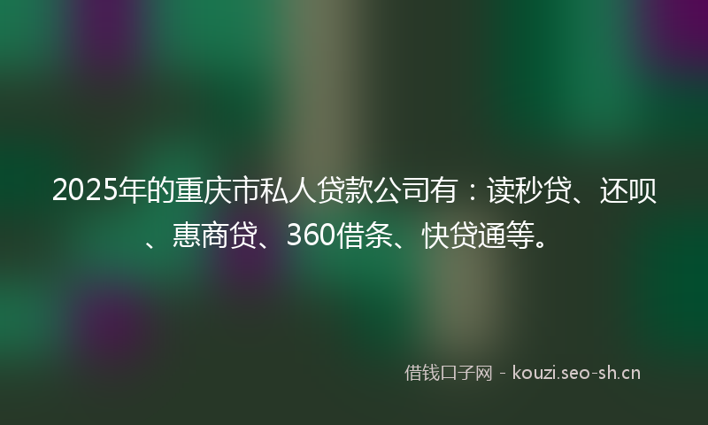 2025年的重庆市私人贷款公司有：读秒贷、还呗、惠商贷、360借条、快贷通等。