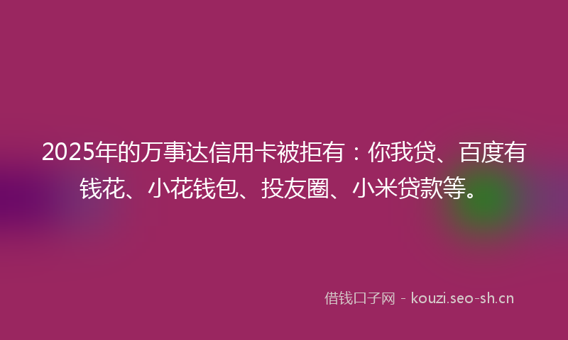 2025年的万事达信用卡被拒有：你我贷、百度有钱花、小花钱包、投友圈、小米贷款等。