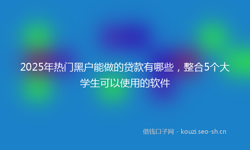 2025年热门黑户能做的贷款有哪些，整合5个大学生可以使用的软件