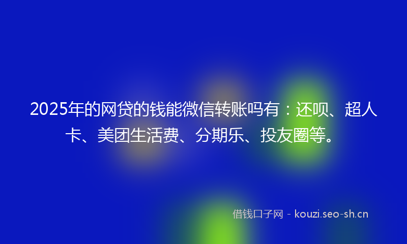 2025年的网贷的钱能微信转账吗有：还呗、超人卡、美团生活费、分期乐、投友圈等。