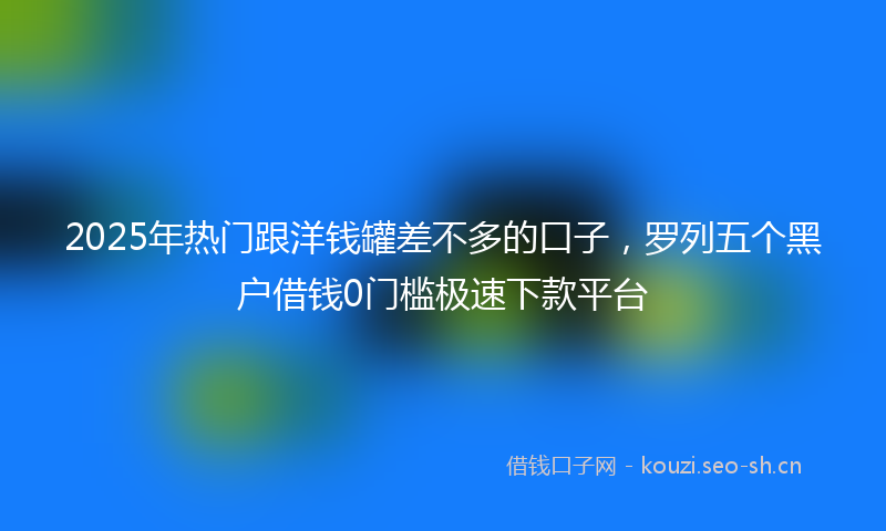 2025年热门跟洋钱罐差不多的口子，罗列五个黑户借钱0门槛极速下款平台