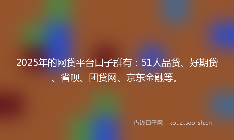 2025年的网贷平台口子群有：51人品贷、好期贷、省呗、团贷网、京东金融等。
