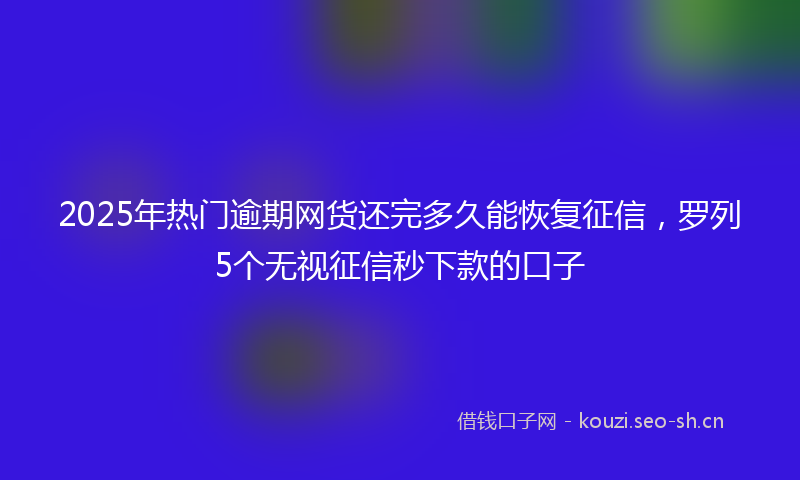 2025年热门逾期网货还完多久能恢复征信，罗列5个无视征信秒下款的口子