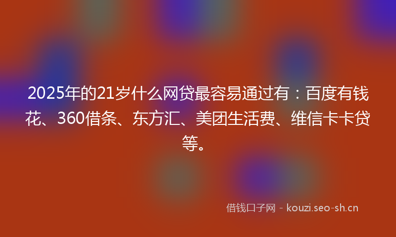 2025年的21岁什么网贷最容易通过有：百度有钱花、360借条、东方汇、美团生活费、维信卡卡贷等。