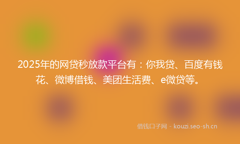 2025年的网贷秒放款平台有：你我贷、百度有钱花、微博借钱、美团生活费、e微贷等。