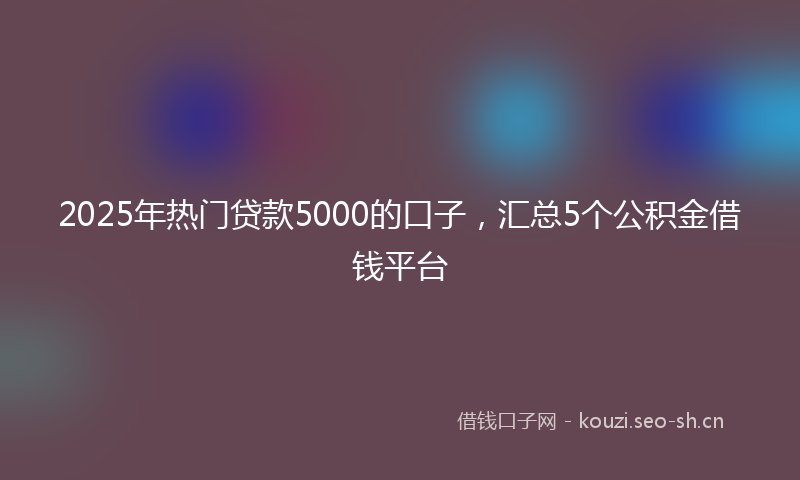 2025年热门贷款5000的口子，汇总5个公积金借钱平台