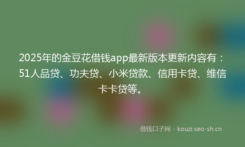 2025年的金豆花借钱app最新版本更新内容有:51人品贷、功夫贷、小米贷款、信用卡贷、维信卡卡贷等。