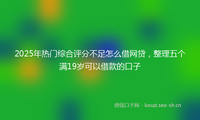 2025年热门综合评分不足怎么借网贷，整理五个满19岁可以借款的口子