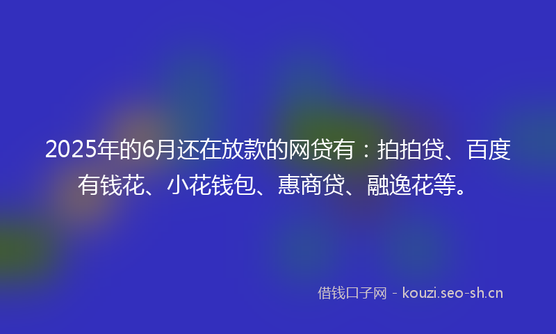 2025年的6月还在放款的网贷有：拍拍贷、百度有钱花、小花钱包、惠商贷、融逸花等。