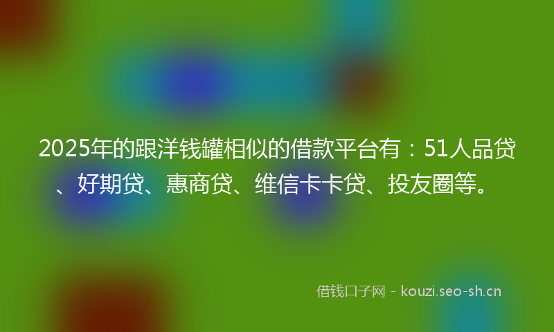 2025年的跟洋钱罐相似的借款平台有：51人品贷、好期贷、惠商贷、维信卡卡贷、投友圈等。