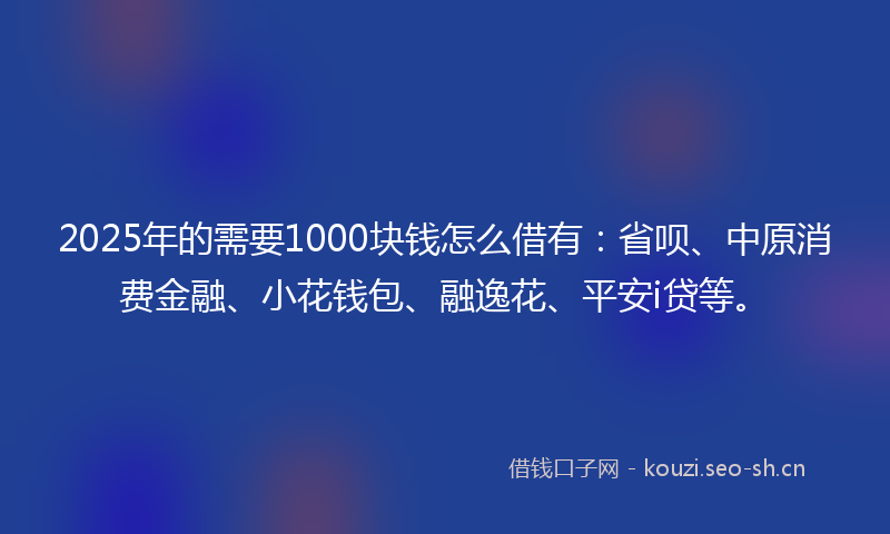 2025年的需要1000块钱怎么借有：省呗、中原消费金融、小花钱包、融逸花、平安i贷等。