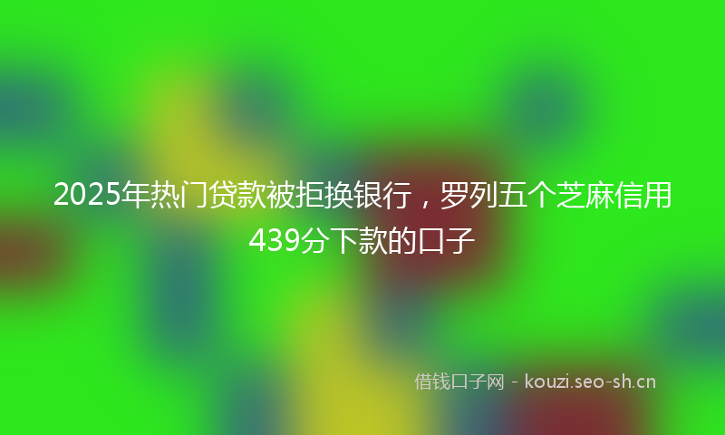 2025年热门贷款被拒换银行,罗列五个芝麻信用439分下款的口子