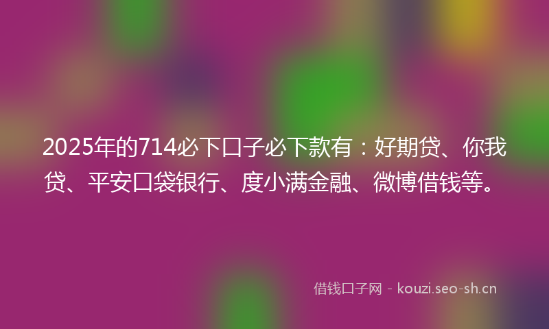 2025年的714必下口子必下款有:好期贷、你我贷、平安口袋银行、度小满金融、微博借钱等。