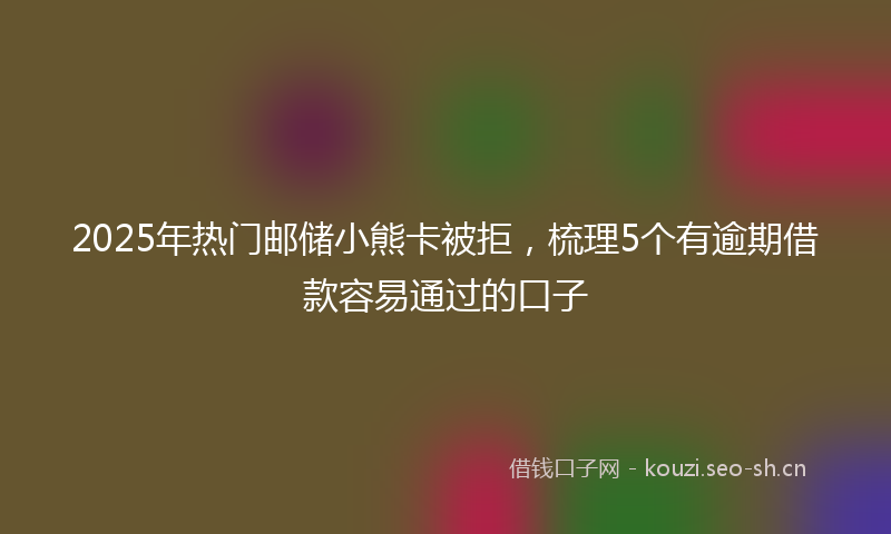 2025年热门邮储小熊卡被拒，梳理5个有逾期借款容易通过的口子
