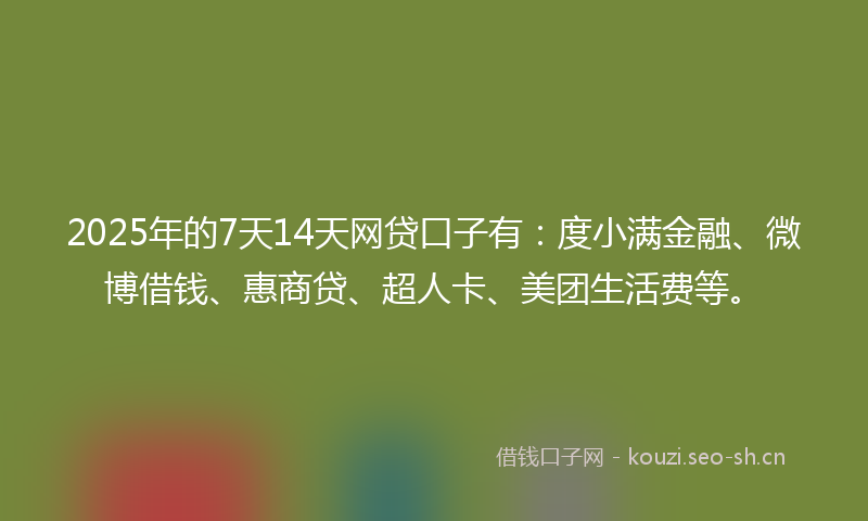 2025年的7天14天网贷口子有：度小满金融、微博借钱、惠商贷、超人卡、美团生活费等。