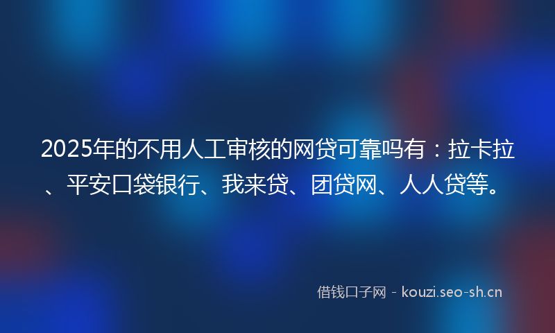 2025年的不用人工审核的网贷可靠吗有：拉卡拉、平安口袋银行、我来贷、团贷网、人人贷等。