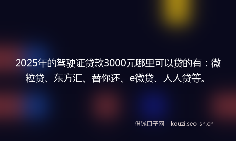 2025年的驾驶证贷款3000元哪里可以贷的有：微粒贷、东方汇、替你还、e微贷、人人贷等。