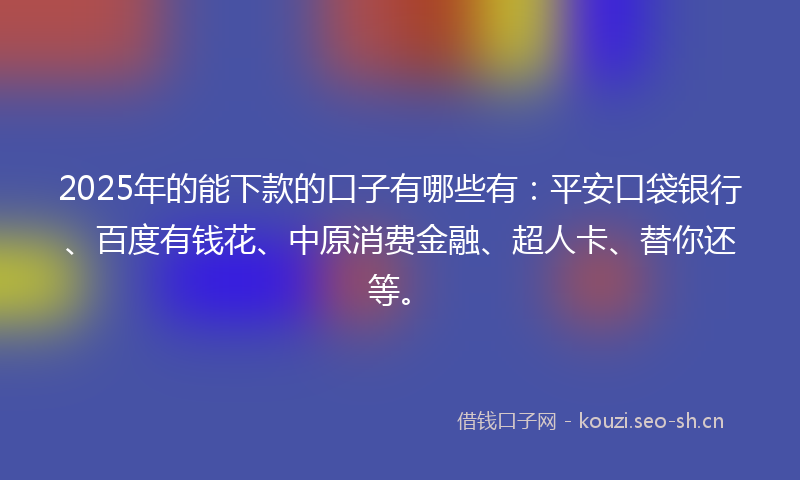 2025年的能下款的口子有哪些有：平安口袋银行、百度有钱花、中原消费金融、超人卡、替你还等。