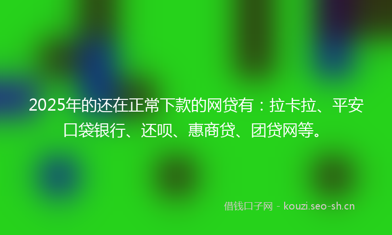 2025年的还在正常下款的网贷有：拉卡拉、平安口袋银行、还呗、惠商贷、团贷网等。