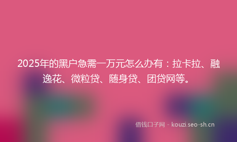 2025年的黑户急需一万元怎么办有：拉卡拉、融逸花、微粒贷、随身贷、团贷网等。