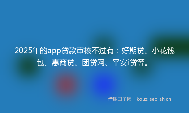 2025年的app贷款审核不过有：好期贷、小花钱包、惠商贷、团贷网、平安i贷等。