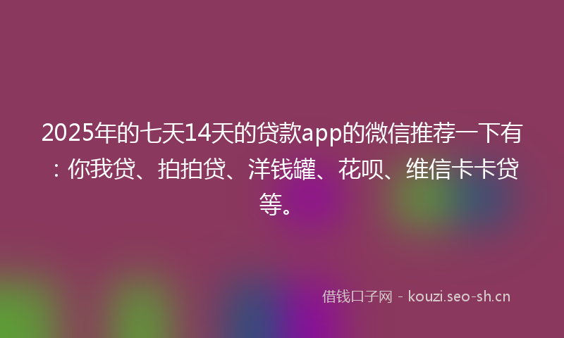 2025年的七天14天的贷款app的微信推荐一下有：你我贷、拍拍贷、洋钱罐、花呗、维信卡卡贷等。