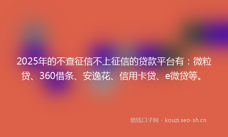 2025年的不查征信不上征信的贷款平台有:微粒贷、360借条、安逸花、信用卡贷、e微贷等。