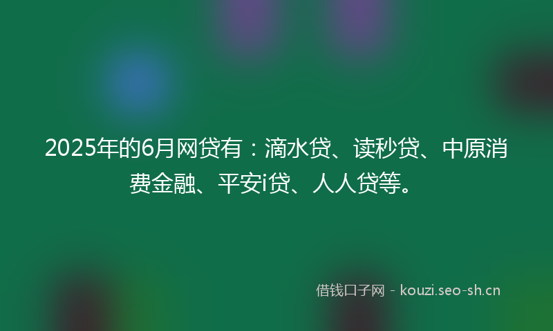 2025年的6月网贷有：滴水贷、读秒贷、中原消费金融、平安i贷、人人贷等。