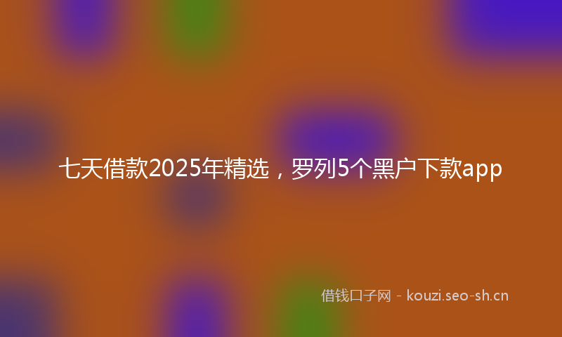 七天借款2025年精选，罗列5个黑户下款app