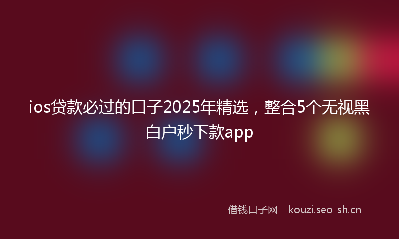 ios贷款必过的口子2025年精选，整合5个无视黑白户秒下款app