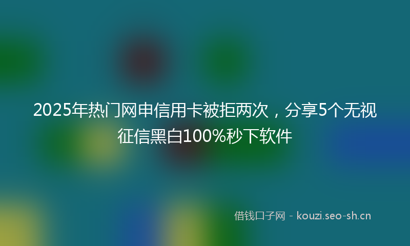 2025年热门网申信用卡被拒两次，分享5个无视征信黑白100%秒下软件