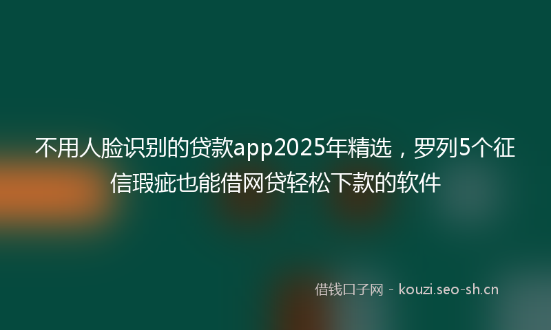 不用人脸识别的贷款app2025年精选，罗列5个征信瑕疵也能借网贷轻松下款的软件