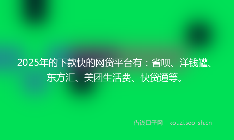 2025年的下款快的网贷平台有：省呗、洋钱罐、东方汇、美团生活费、快贷通等。