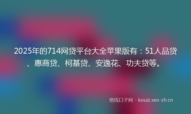 2025年的714网贷平台大全苹果版有:51人品贷、惠商贷、柯基贷、安逸花、功夫贷等。