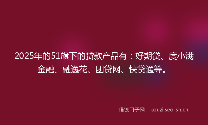 2025年的51旗下的贷款产品有:好期贷、度小满金融、融逸花、团贷网、快贷通等。