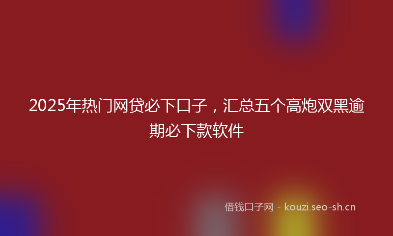 2025年热门网贷必下口子，汇总五个高炮双黑逾期必下款软件