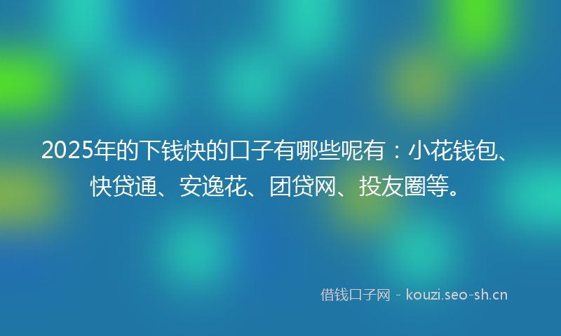 2025年的下钱快的口子有哪些呢有：小花钱包、快贷通、安逸花、团贷网、投友圈等。