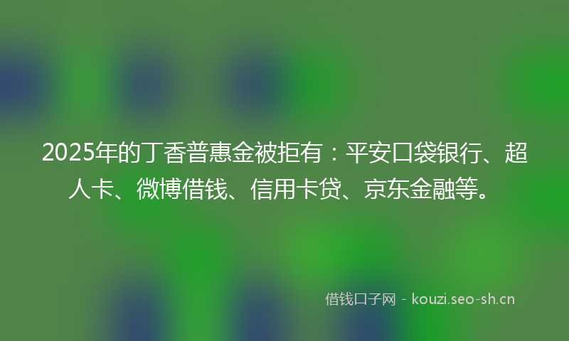 2025年的丁香普惠金被拒有：平安口袋银行、超人卡、微博借钱、信用卡贷、京东金融等。