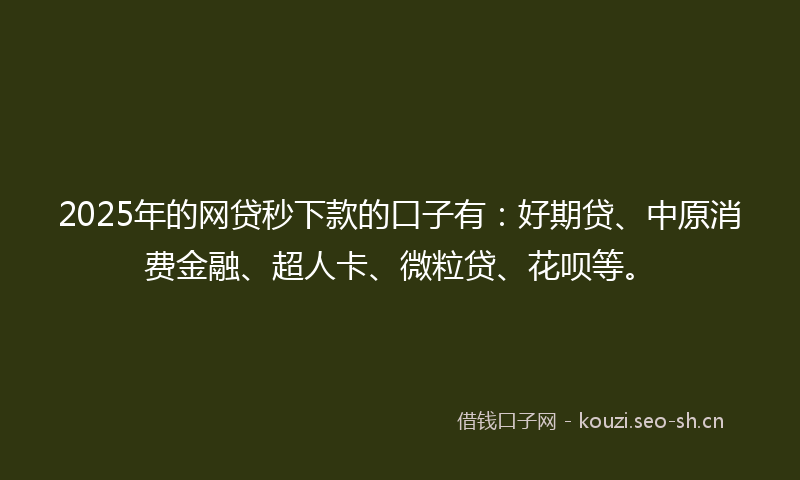 2025年的网贷秒下款的口子有：好期贷、中原消费金融、超人卡、微粒贷、花呗等。