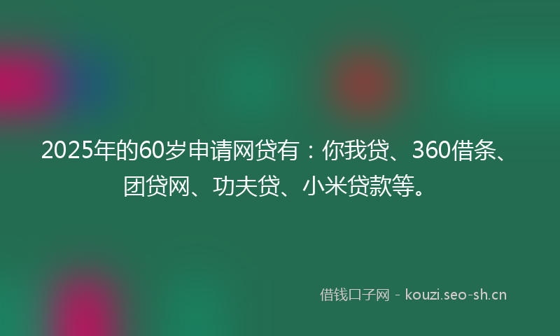 2025年的60岁申请网贷有:你我贷、360借条、团贷网、功夫贷、小米贷款等。