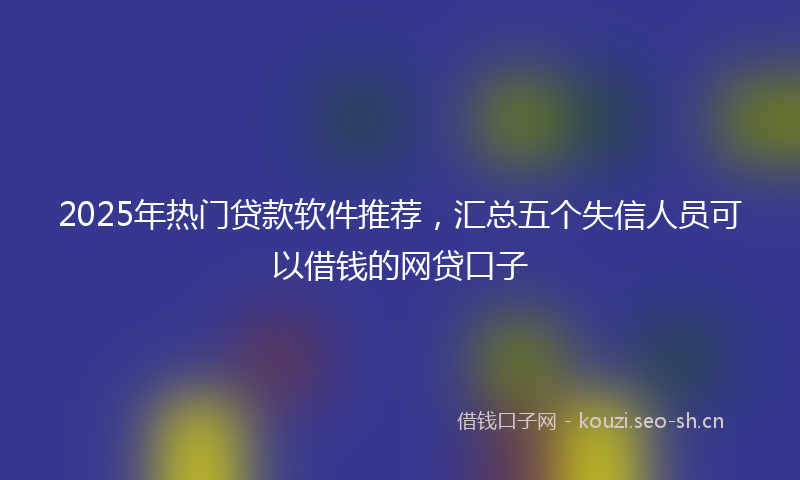 2025年热门贷款软件推荐，汇总五个失信人员可以借钱的网贷口子
