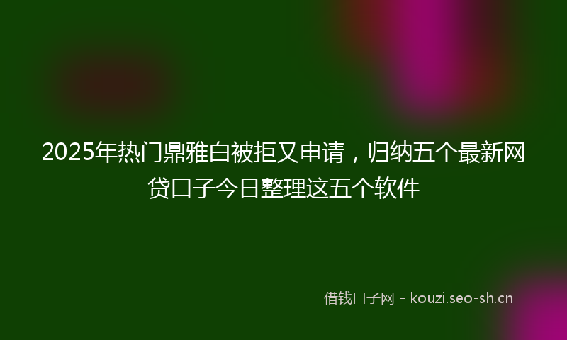 2025年热门鼎雅白被拒又申请，归纳五个最新网贷口子今日整理这五个软件