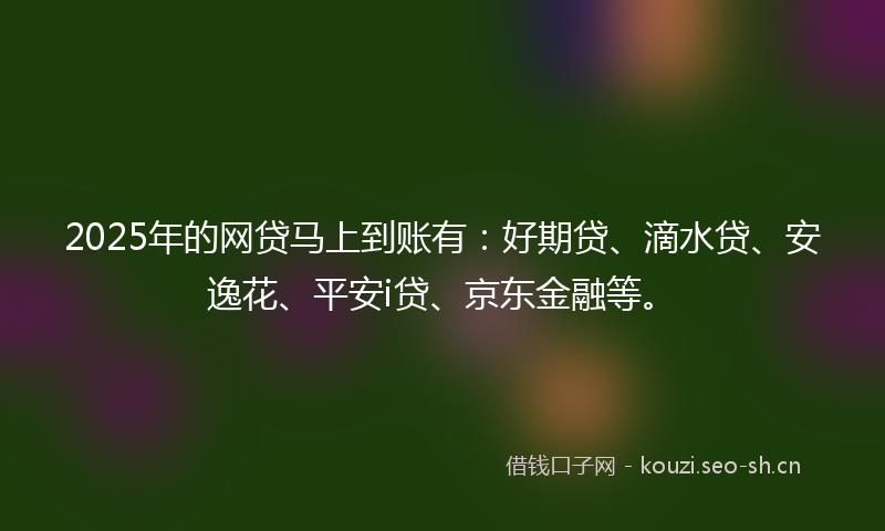 2025年的网贷马上到账有：好期贷、滴水贷、安逸花、平安i贷、京东金融等。