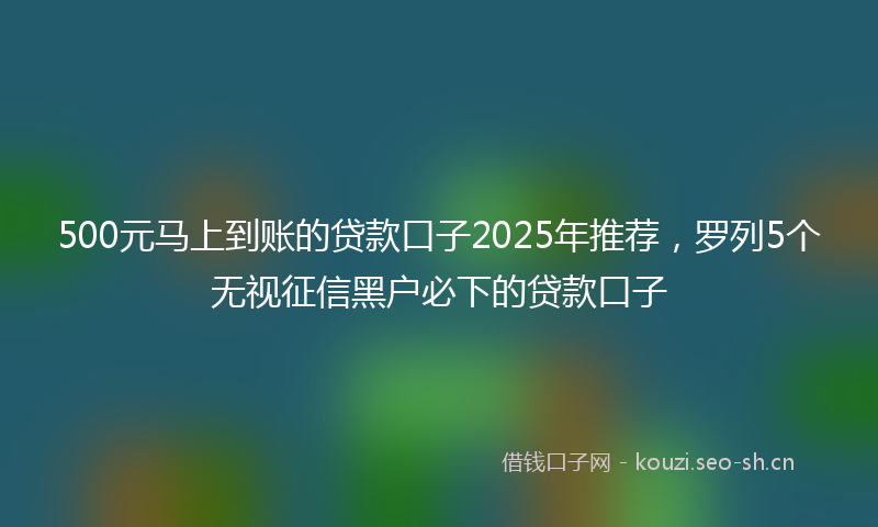 500元马上到账的贷款口子2025年推荐，罗列5个无视征信黑户必下的贷款口子