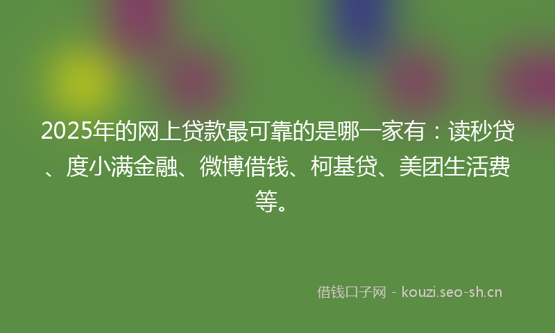 2025年的网上贷款最可靠的是哪一家有：读秒贷、度小满金融、微博借钱、柯基贷、美团生活费等。