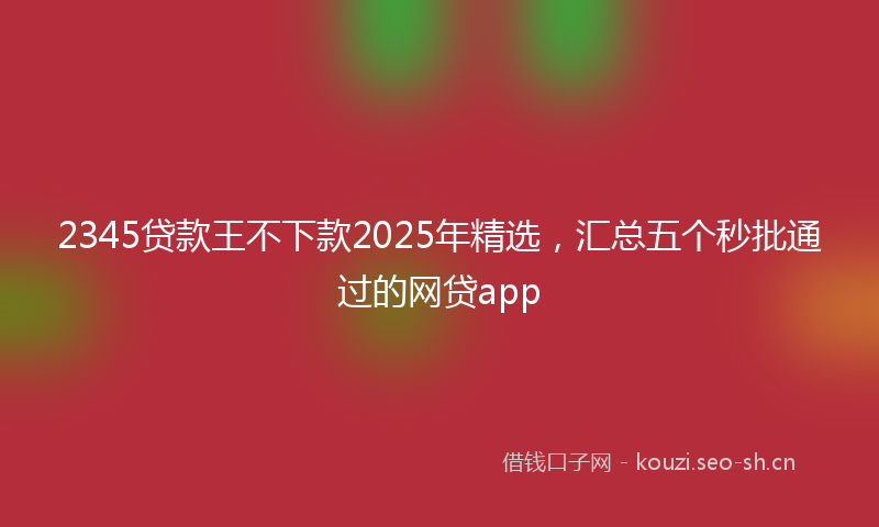 2345贷款王不下款2025年精选，汇总五个秒批通过的网贷app