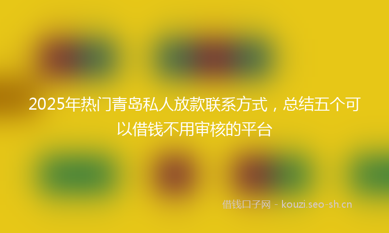 2025年热门青岛私人放款联系方式,总结五个可以借钱不用审核的平台