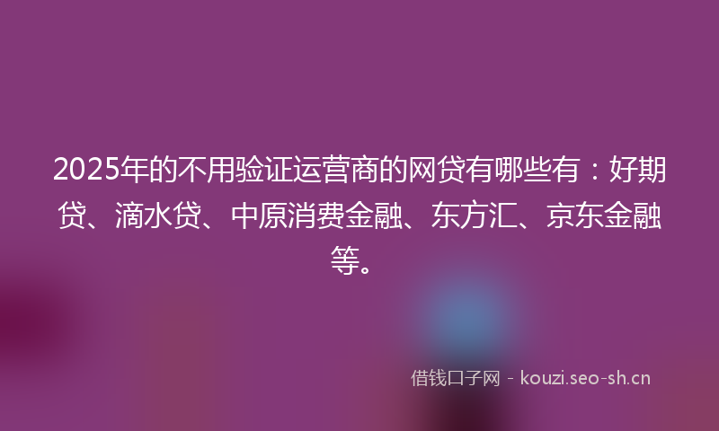 2025年的不用验证运营商的网贷有哪些有:好期贷、滴水贷、中原消费金融、东方汇、京东金融等。