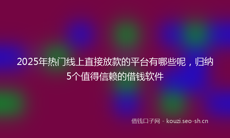 2025年热门线上直接放款的平台有哪些呢，归纳5个值得信赖的借钱软件