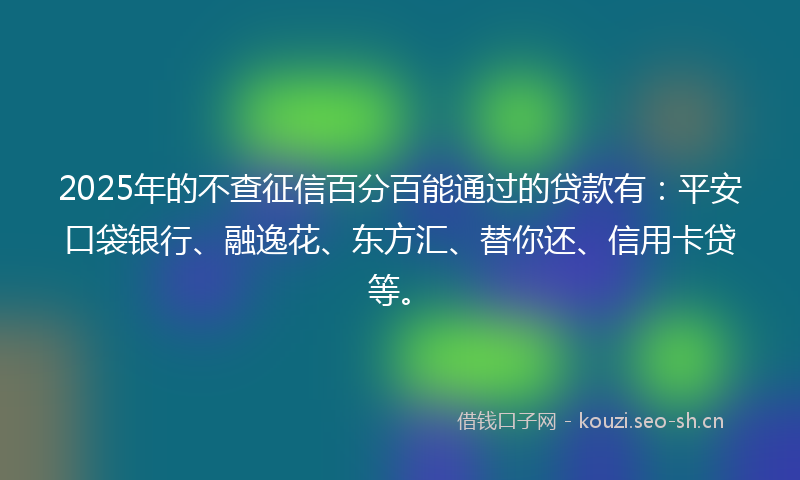 2025年的不查征信百分百能通过的贷款有：平安口袋银行、融逸花、东方汇、替你还、信用卡贷等。